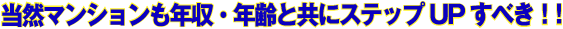 当然マンションも年収・年齢と共にステップUPすべき！！