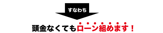 すなわち　頭金なくてもローン組めます！